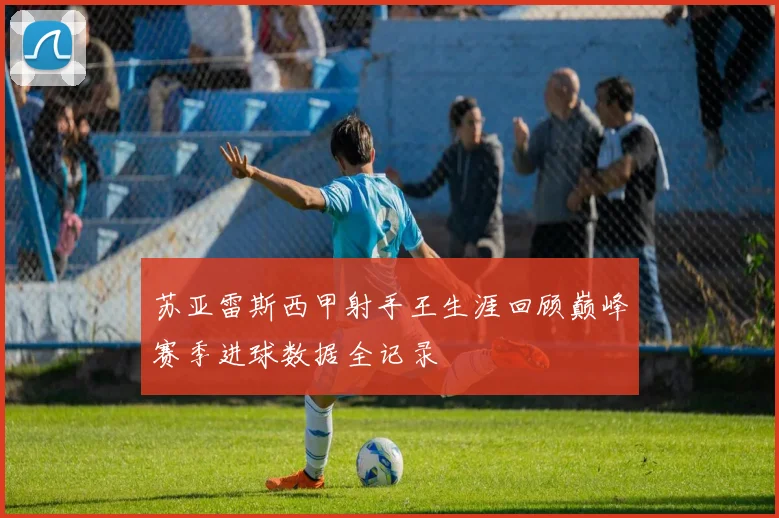 苏亚雷斯西甲射手王生涯回顾巅峰赛季进球数据全记录