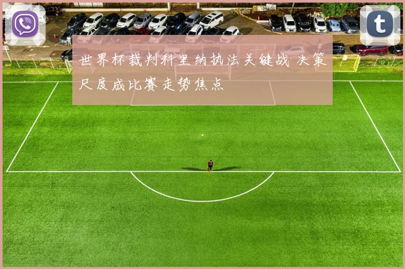 世界杯裁判科里纳执法关键战 决策尺度成比赛走势焦点