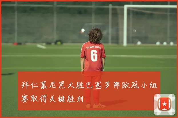 拜仁慕尼黑大胜巴塞罗那欧冠小组赛取得关键胜利