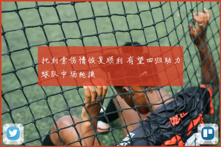 托利索伤情恢复顺利 有望回归助力球队中场轮换