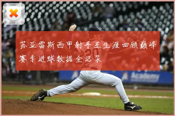 苏亚雷斯西甲射手王生涯回顾巅峰赛季进球数据全记录