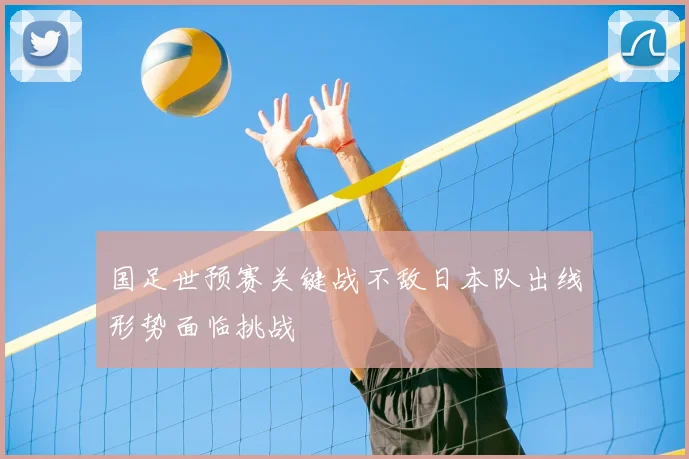 国足世预赛关键战不敌日本队出线形势面临挑战