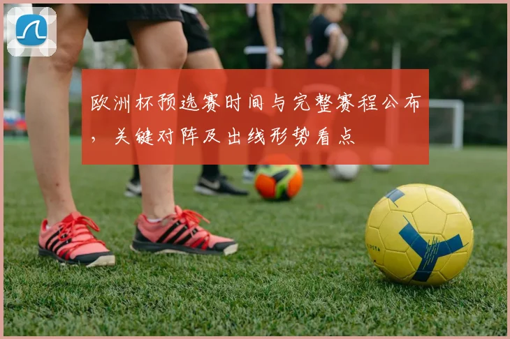 欧洲杯预选赛时间与完整赛程公布，关键对阵及出线形势看点