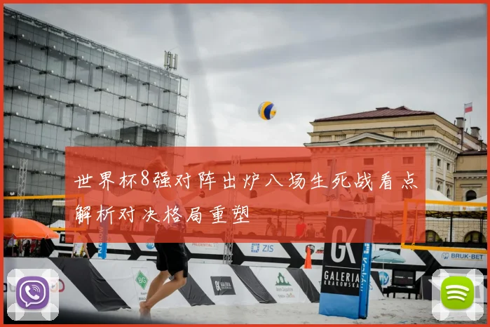 世界杯8强对阵出炉八场生死战看点解析对决格局重塑