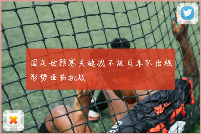 国足世预赛关键战不敌日本队出线形势面临挑战