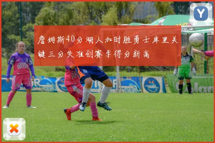 詹姆斯40分湖人加时胜勇士库里关键三分失准创赛季得分新高