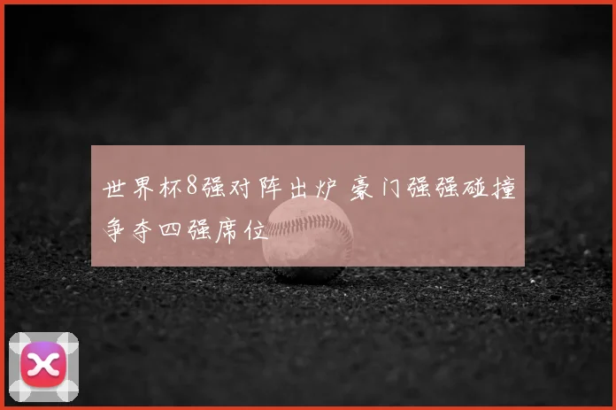 世界杯8强对阵出炉 豪门强强碰撞争夺四强席位