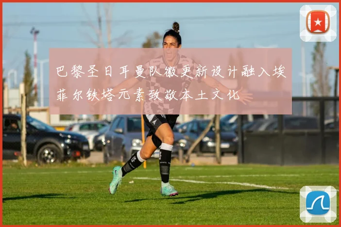 巴黎圣日耳曼队徽更新设计融入埃菲尔铁塔元素致敬本土文化