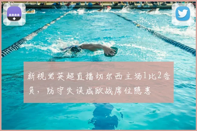 新视觉英超直播切尔西主场1比2告负，防守失误成欧战席位隐患