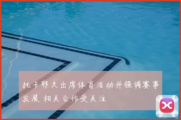 托卡耶夫出席体育活动并强调赛事发展 相关合作受关注