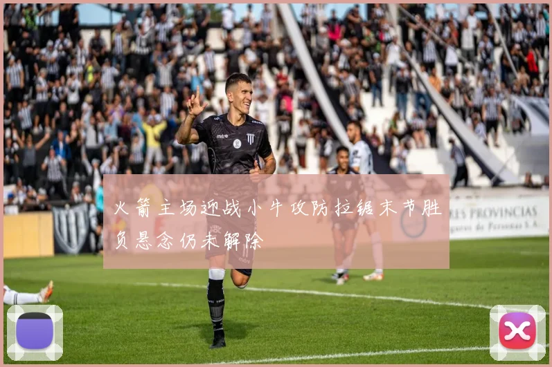 火箭主场迎战小牛攻防拉锯末节胜负悬念仍未解除