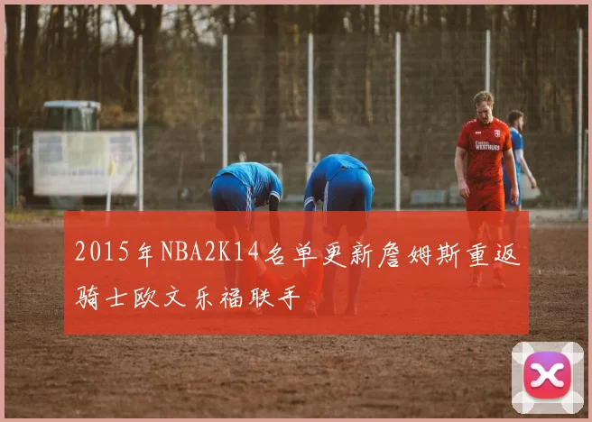 2015年NBA2K14名单更新詹姆斯重返骑士欧文乐福联手