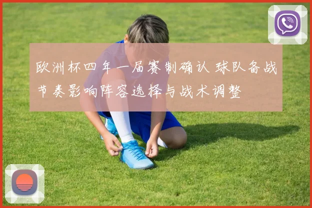 欧洲杯四年一届赛制确认 球队备战节奏影响阵容选择与战术调整