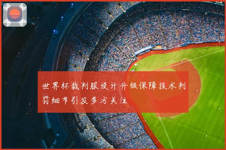 世界杯裁判服设计升级保障技术判罚细节引发多方关注