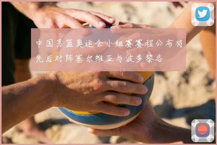 中国男篮奥运会小组赛赛程公布将先后对阵塞尔维亚与波多黎各