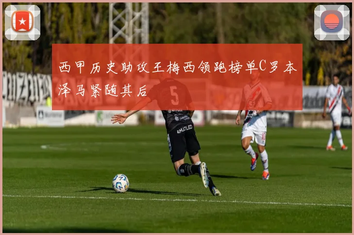 西甲历史助攻王梅西领跑榜单C罗本泽马紧随其后