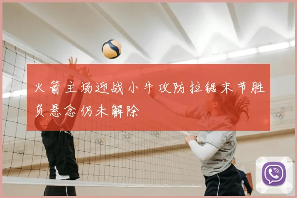 火箭主场迎战小牛攻防拉锯末节胜负悬念仍未解除