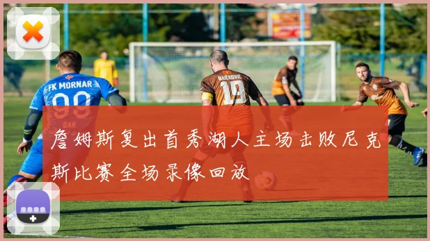 詹姆斯复出首秀湖人主场击败尼克斯比赛全场录像回放