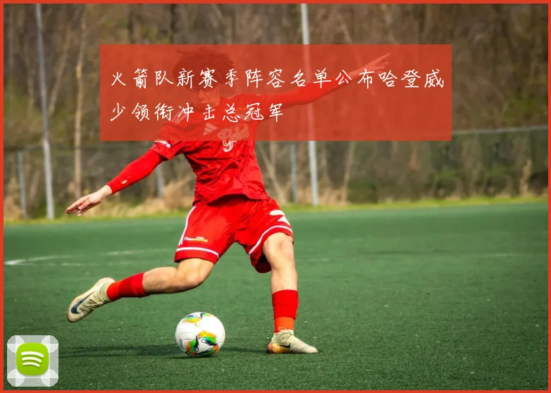 火箭队新赛季阵容名单公布哈登威少领衔冲击总冠军