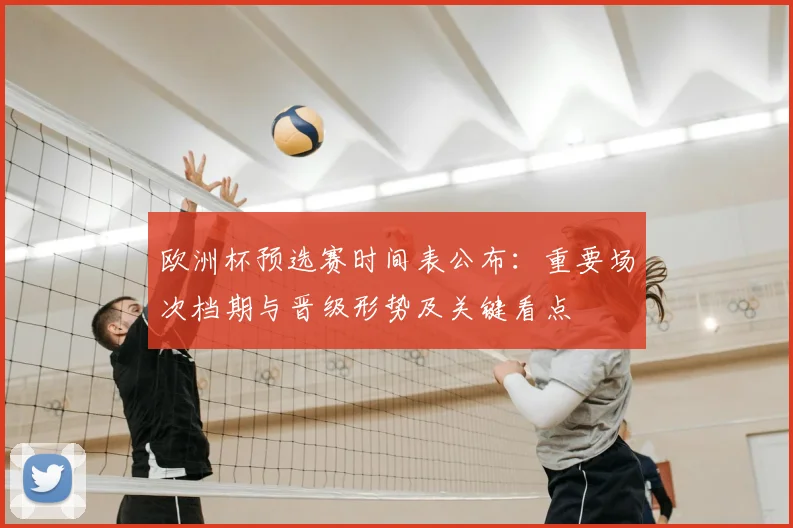 欧洲杯预选赛时间表公布:重要场次档期与晋级形势及关键看点