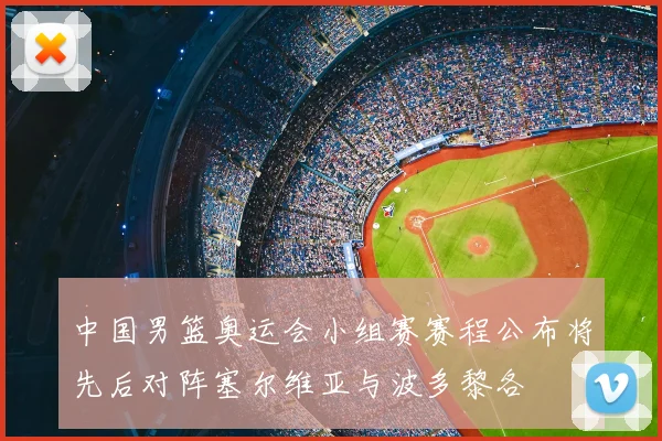 中国男篮奥运会小组赛赛程公布将先后对阵塞尔维亚与波多黎各