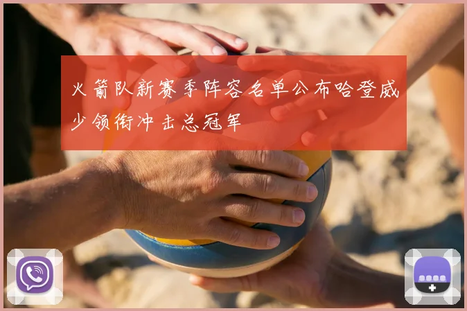 火箭队新赛季阵容名单公布哈登威少领衔冲击总冠军