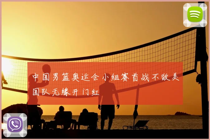 中国男篮奥运会小组赛首战不敌美国队无缘开门红