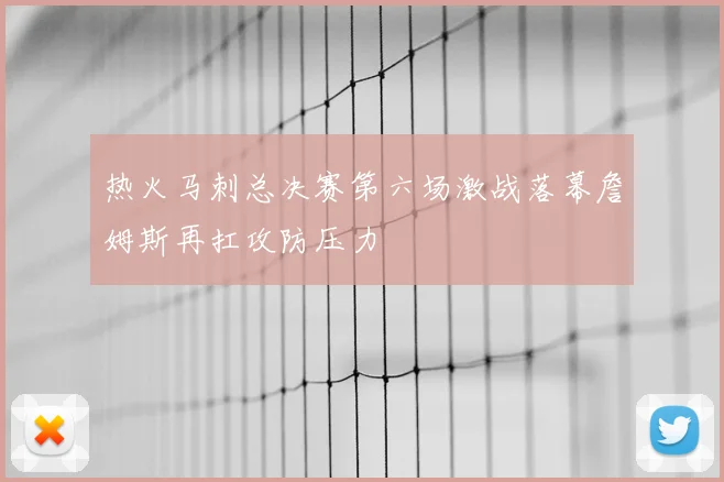 热火马刺总决赛第六场激战落幕詹姆斯再扛攻防压力