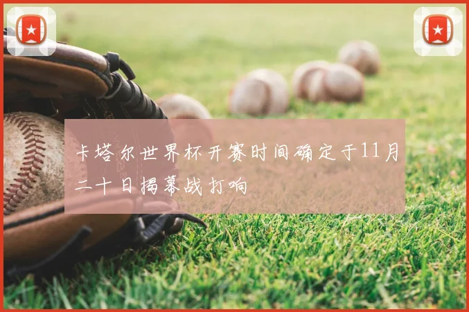 卡塔尔世界杯开赛时间确定于11月二十日揭幕战打响