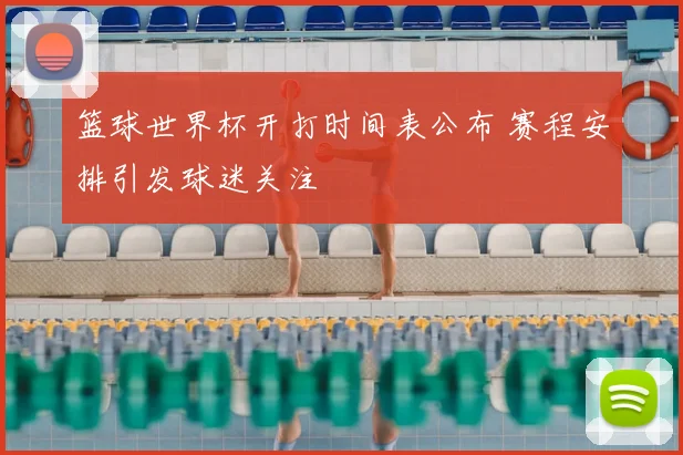 篮球世界杯开打时间表公布 赛程安排引发球迷关注