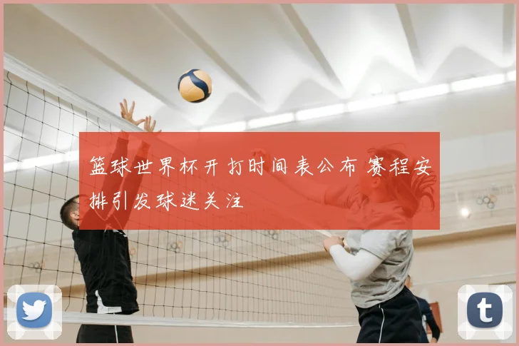 篮球世界杯开打时间表公布 赛程安排引发球迷关注