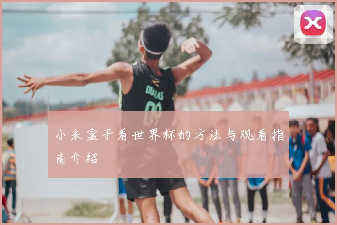 小米盒子看世界杯的方法与观看指南介绍