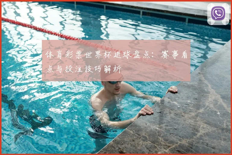 体育彩票世界杯进球盘点：赛事看点与投注技巧解析
