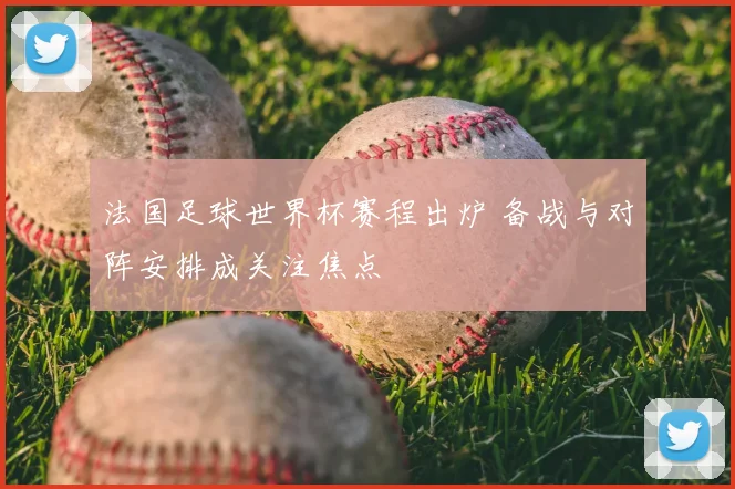 法国足球世界杯赛程出炉 备战与对阵安排成关注焦点