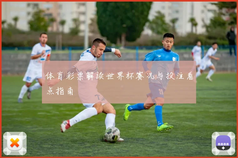 体育彩票解读世界杯赛况与投注看点指南