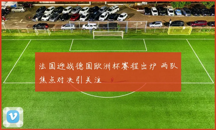 法国迎战德国欧洲杯赛程出炉 两队焦点对决引关注