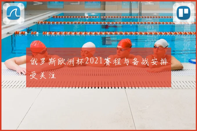俄罗斯欧洲杯2021赛程与备战安排受关注