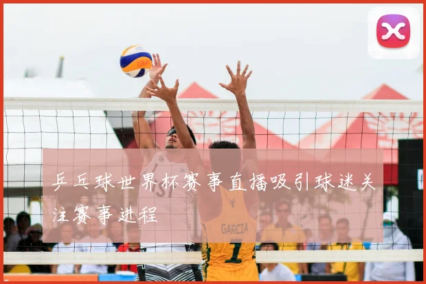 乒乓球世界杯赛事直播吸引球迷关注赛事进程
