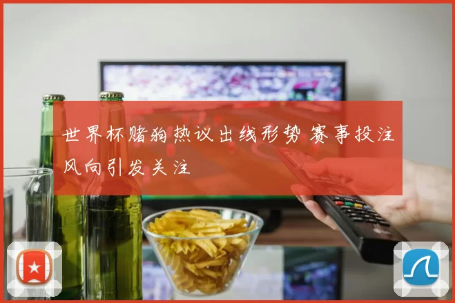 世界杯赌狗热议出线形势 赛事投注风向引发关注