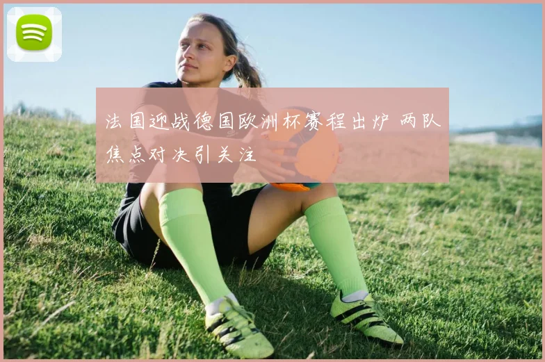 法国迎战德国欧洲杯赛程出炉 两队焦点对决引关注