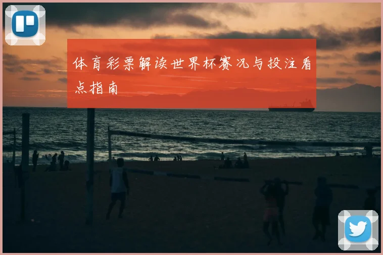 体育彩票解读世界杯赛况与投注看点指南