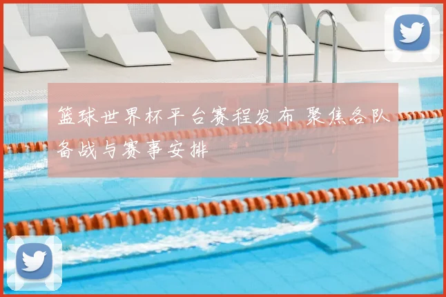 篮球世界杯平台赛程发布 聚焦各队备战与赛事安排