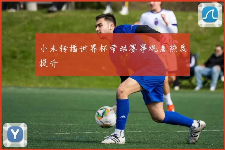小米转播世界杯带动赛事观看热度提升