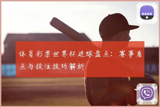 体育彩票世界杯进球盘点：赛事看点与投注技巧解析