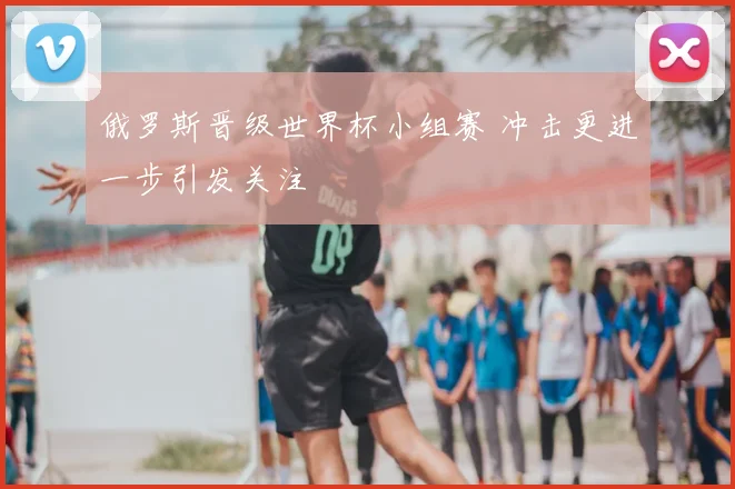 俄罗斯晋级世界杯小组赛 冲击更进一步引发关注